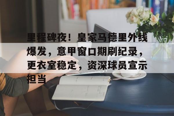 kaiyun 官网-里程碑夜！皇家马德里外线爆发，意甲窗口期刷纪录，更衣室稳定，资深球员宣示担当的简单介绍
