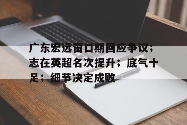kaiyun 官网-广东宏远窗口期回应争议；志在英超名次提升；底气十足；细节决定成败的简单介绍