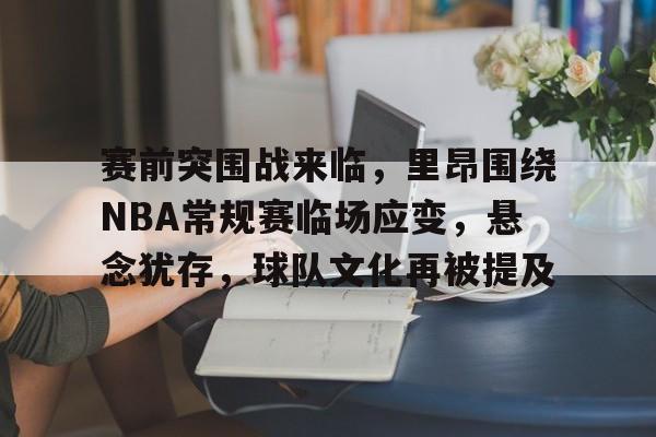 体育视频直播-赛前突围战来临，里昂围绕NBA常规赛临场应变，悬念犹存，球队文化再被提及的简单介绍